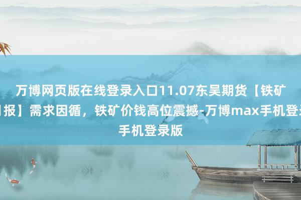 万博网页版在线登录入口11.07东吴期货【铁矿石月报】需求因循，铁矿价钱高位震撼-万博max手机登录版