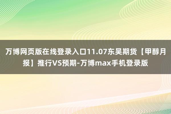 万博网页版在线登录入口11.07东吴期货【甲醇月报】推行VS预期-万博max手机登录版