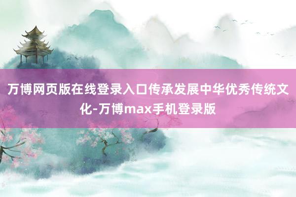 万博网页版在线登录入口传承发展中华优秀传统文化-万博max手机登录版