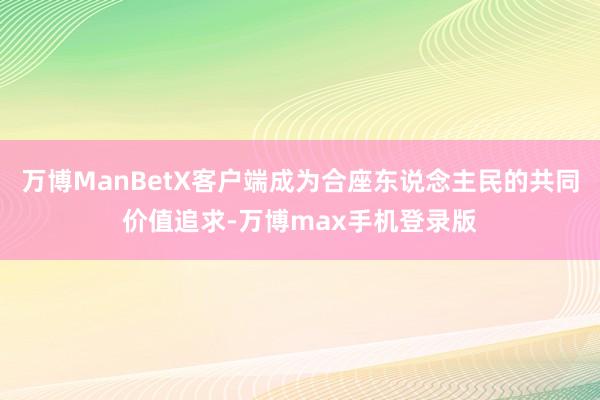 万博ManBetX客户端成为合座东说念主民的共同价值追求-万博max手机登录版