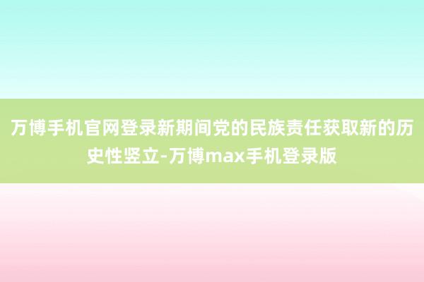 万博手机官网登录新期间党的民族责任获取新的历史性竖立-万博max手机登录版