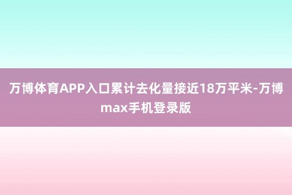 万博体育APP入口累计去化量接近18万平米-万博max手机登录版