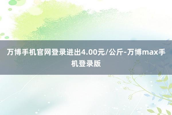 万博手机官网登录进出4.00元/公斤-万博max手机登录版