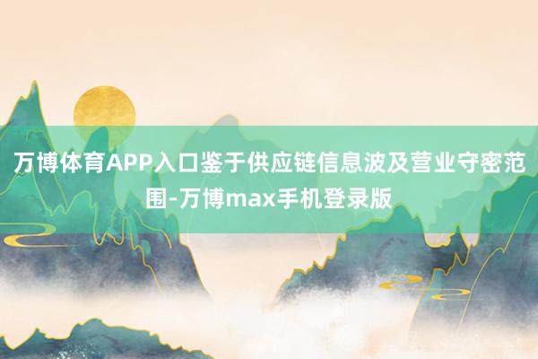 万博体育APP入口鉴于供应链信息波及营业守密范围-万博max手机登录版