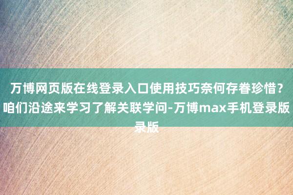 万博网页版在线登录入口使用技巧奈何存眷珍惜？咱们沿途来学习了解关联学问-万博max手机登录版