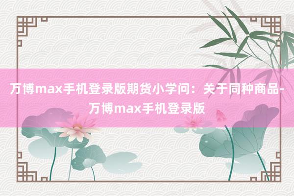 万博max手机登录版期货小学问：关于同种商品-万博max手机登录版