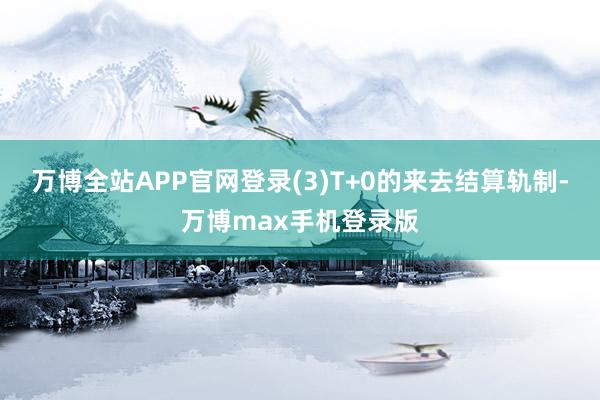 万博全站APP官网登录(3)T+0的来去结算轨制-万博max手机登录版