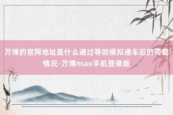 万博的官网地址是什么通过等效模拟通车后的荷载情况-万博max手机登录版