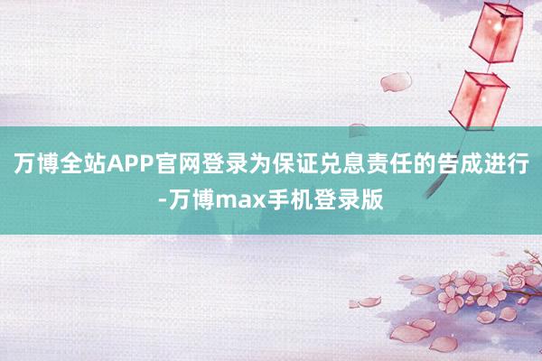 万博全站APP官网登录为保证兑息责任的告成进行-万博max手机登录版