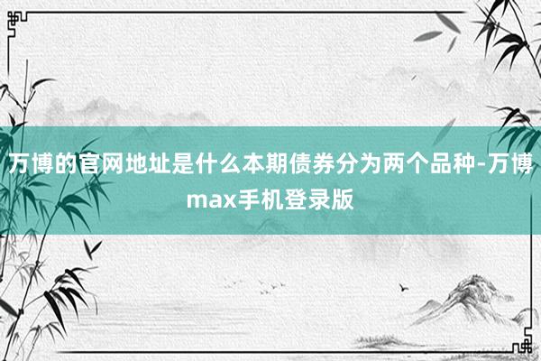 万博的官网地址是什么本期债券分为两个品种-万博max手机登录版