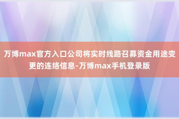 万博max官方入口公司将实时线路召募资金用途变更的连络信息-万博max手机登录版