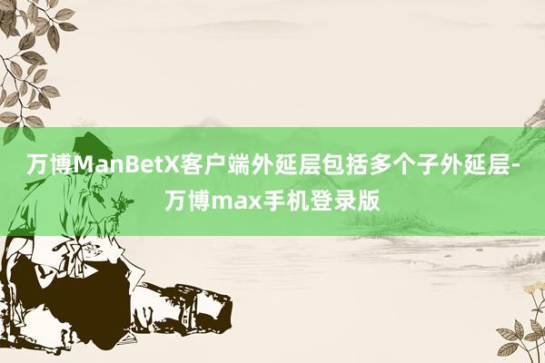 万博ManBetX客户端外延层包括多个子外延层-万博max手机登录版