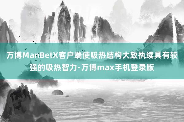 万博ManBetX客户端使吸热结构大致执续具有较强的吸热智力-万博max手机登录版