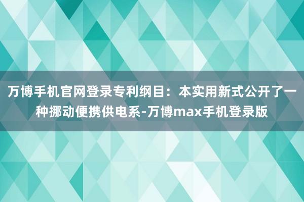 万博手机官网登录专利纲目：本实用新式公开了一种挪动便携供电系-万博max手机登录版