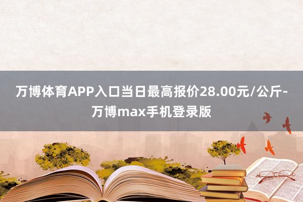 万博体育APP入口当日最高报价28.00元/公斤-万博max手机登录版