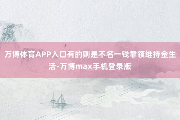 万博体育APP入口有的则是不名一钱靠领维持金生活-万博max手机登录版