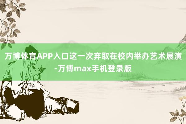 万博体育APP入口这一次弃取在校内举办艺术展演-万博max手机登录版