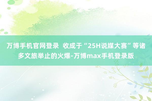 万博手机官网登录  收成于“25H说媒大赛”等诸多文旅举止的火爆-万博max手机登录版