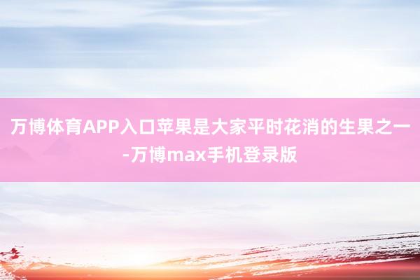 万博体育APP入口苹果是大家平时花消的生果之一-万博max手机登录版