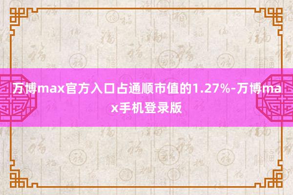 万博max官方入口占通顺市值的1.27%-万博max手机登录版