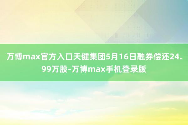 万博max官方入口天健集团5月16日融券偿还24.99万股-万博max手机登录版