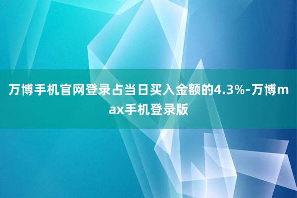 万博手机官网登录占当日买入金额的4.3%-万博max手机登录版