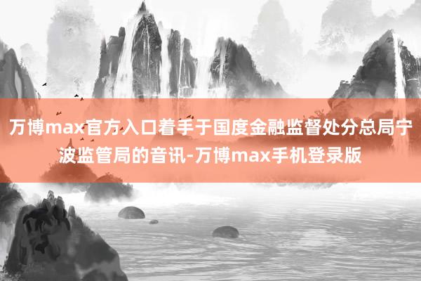 万博max官方入口着手于国度金融监督处分总局宁波监管局的音讯-万博max手机登录版