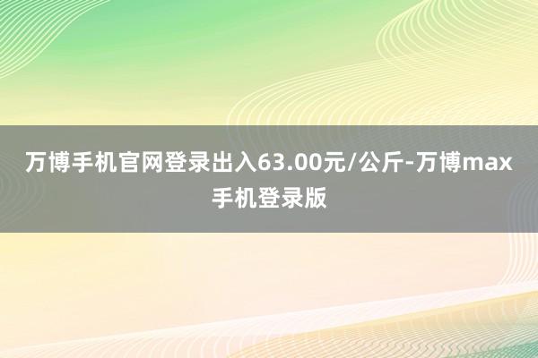 万博手机官网登录出入63.00元/公斤-万博max手机登录版