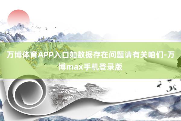 万博体育APP入口如数据存在问题请有关咱们-万博max手机登录版