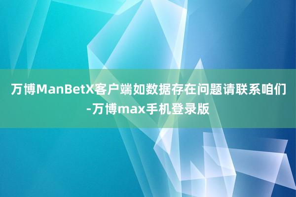 万博ManBetX客户端如数据存在问题请联系咱们-万博max手机登录版