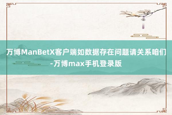 万博ManBetX客户端如数据存在问题请关系咱们-万博max手机登录版