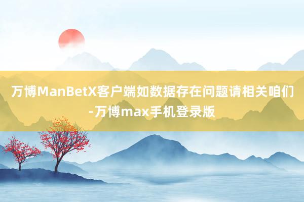 万博ManBetX客户端如数据存在问题请相关咱们-万博max手机登录版