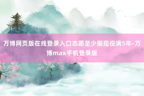 万博网页版在线登录入口志愿至少服现役满5年-万博max手机登录版