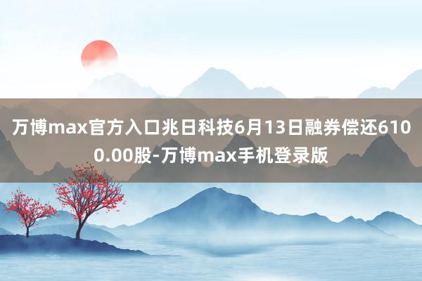 万博max官方入口兆日科技6月13日融券偿还6100.00股-万博max手机登录版