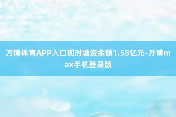 万博体育APP入口现时融资余额1.58亿元-万博max手机登录版