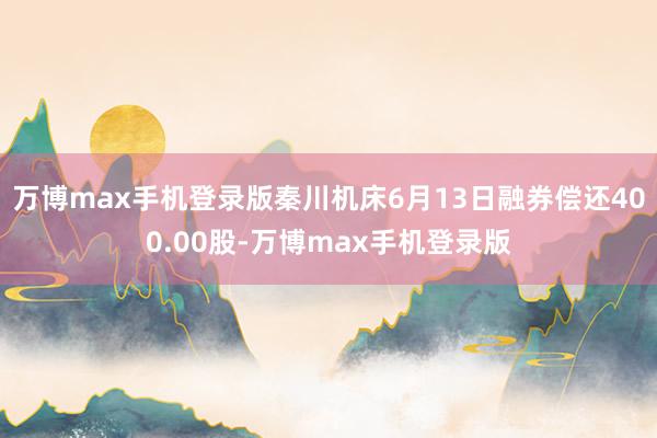 万博max手机登录版秦川机床6月13日融券偿还400.00股-万博max手机登录版