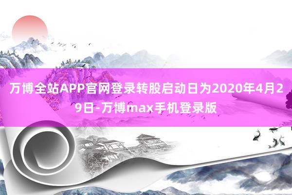 万博全站APP官网登录转股启动日为2020年4月29日-万博max手机登录版