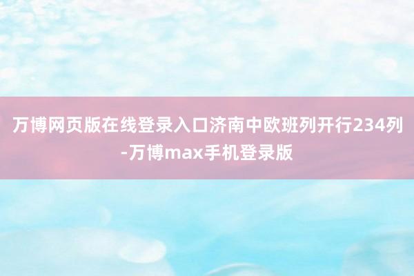 万博网页版在线登录入口济南中欧班列开行234列-万博max手机登录版