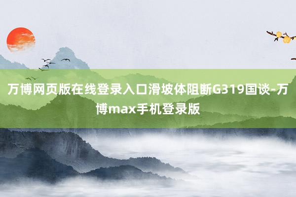 万博网页版在线登录入口滑坡体阻断G319国谈-万博max手机登录版