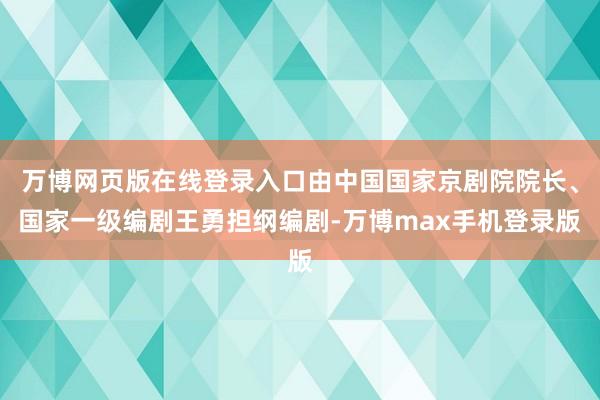 万博网页版在线登录入口由中国国家京剧院院长、国家一级编剧王勇担纲编剧-万博max手机登录版