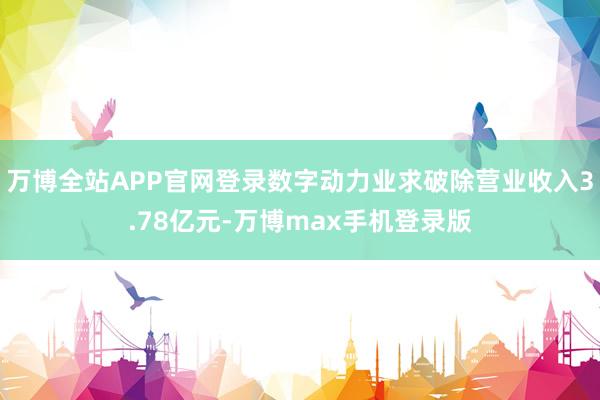 万博全站APP官网登录数字动力业求破除营业收入3.78亿元-万博max手机登录版