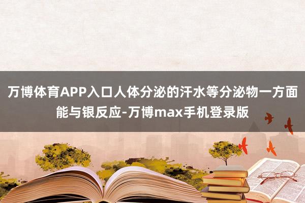 万博体育APP入口人体分泌的汗水等分泌物一方面能与银反应-万博max手机登录版