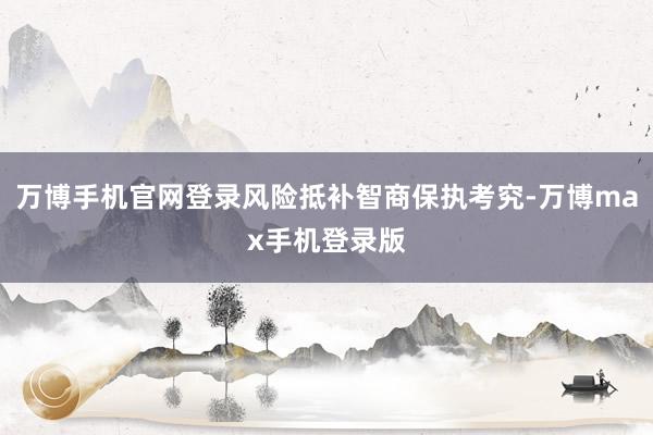 万博手机官网登录风险抵补智商保执考究-万博max手机登录版