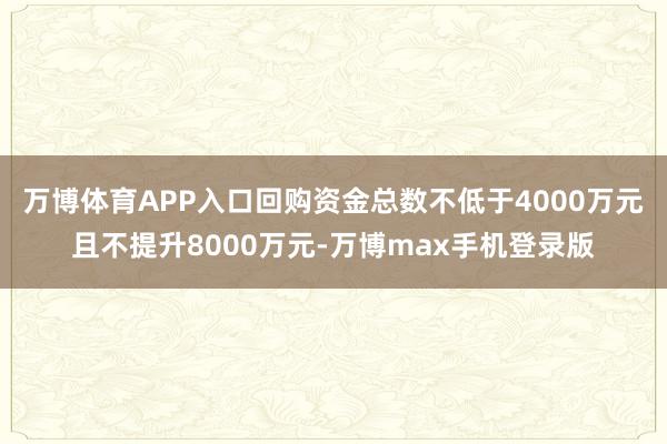 万博体育APP入口回购资金总数不低于4000万元且不提升8000万元-万博max手机登录版