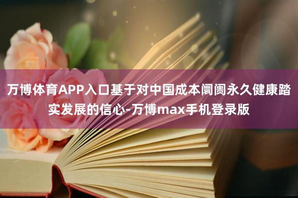 万博体育APP入口基于对中国成本阛阓永久健康踏实发展的信心-万博max手机登录版