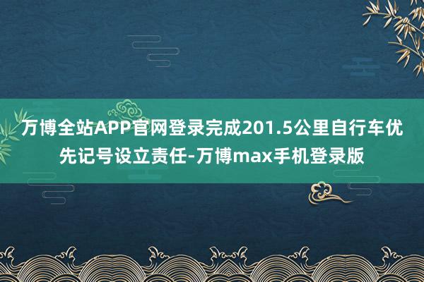 万博全站APP官网登录完成201.5公里自行车优先记号设立责任-万博max手机登录版