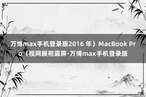 万博max手机登录版2016 年）MacBook Pro（视网膜袒露屏-万博max手机登录版