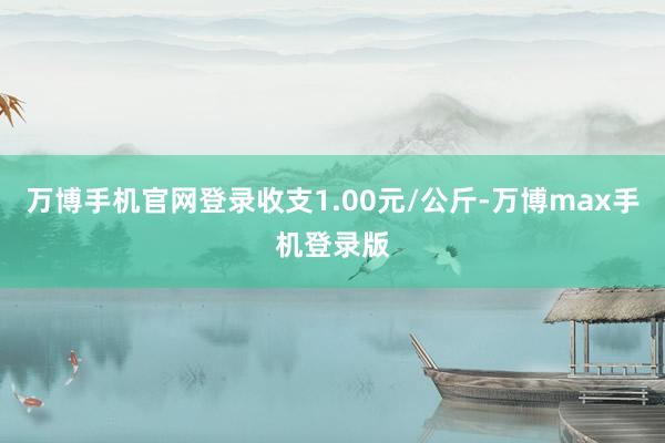 万博手机官网登录收支1.00元/公斤-万博max手机登录版