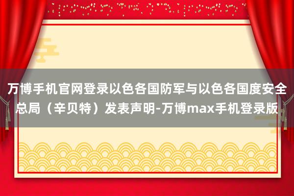 万博手机官网登录以色各国防军与以色各国度安全总局（辛贝特）发表声明-万博max手机登录版