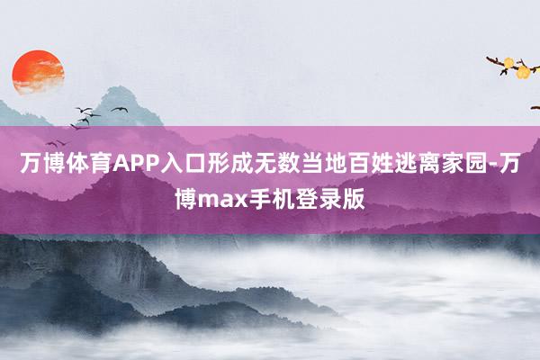 万博体育APP入口形成无数当地百姓逃离家园-万博max手机登录版